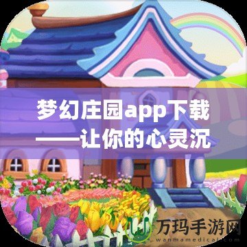 夢(mèng)幻莊園app下載——讓你的心靈沉浸在繽紛夢(mèng)境中的田園樂(lè)趣