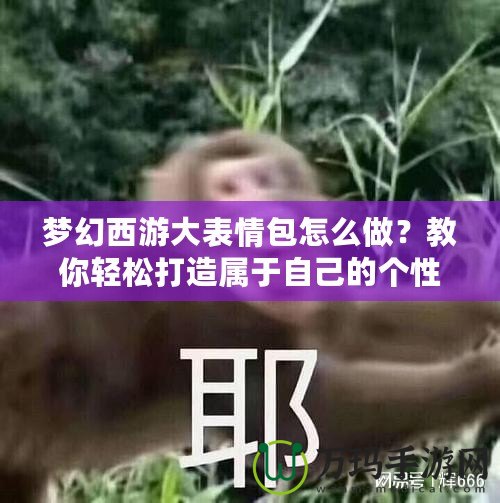 夢幻西游大表情包怎么做？教你輕松打造屬于自己的個性表情