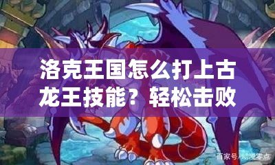 洛克王國怎么打上古龍王技能？輕松擊敗強(qiáng)敵攻略全解析！