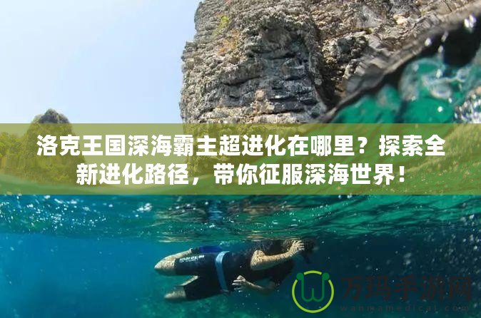 洛克王國深海霸主超進(jìn)化在哪里？探索全新進(jìn)化路徑，帶你征服深海世界！