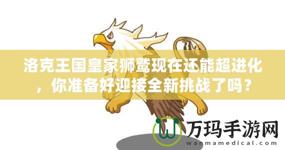 洛克王國皇家獅鷲現(xiàn)在還能超進化，你準備好迎接全新挑戰(zhàn)了嗎？