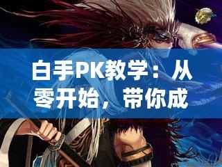 白手PK教學(xué)：從零開(kāi)始，帶你成為PK高手