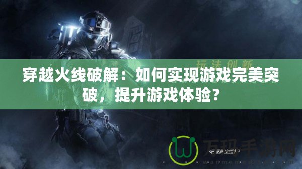 穿越火線破解：如何實(shí)現(xiàn)游戲完美突破，提升游戲體驗(yàn)？