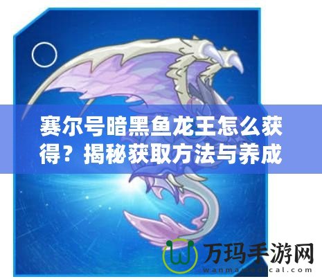 賽爾號暗黑魚龍王怎么獲得？揭秘獲取方法與養(yǎng)成攻略