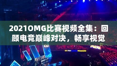2021OMG比賽視頻全集：回顧電競巔峰對(duì)決，暢享視覺盛宴