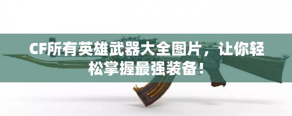 CF所有英雄武器大全圖片，讓你輕松掌握最強裝備！