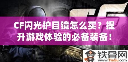 CF閃光護(hù)目鏡怎么買(mǎi)？提升游戲體驗(yàn)的必備裝備！