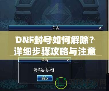 DNF封號(hào)如何解除？詳細(xì)步驟攻略與注意事項(xiàng)