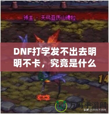 DNF打字發(fā)不出去明明不卡，究竟是什么原因？