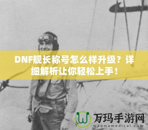 DNF艦長稱號怎么樣升級？詳細(xì)解析讓你輕松上手！
