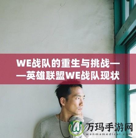 WE戰(zhàn)隊(duì)的重生與挑戰(zhàn)——英雄聯(lián)盟WE戰(zhàn)隊(duì)現(xiàn)狀全面解析