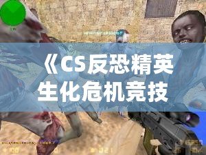 《CS反恐精英生化危機競技版》：全新生化挑戰(zhàn)，極限對抗，燃爆你的游戲激情！