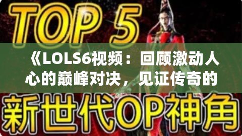 《LOLS6視頻：回顧激動人心的巔峰對決，見證傳奇的誕生》