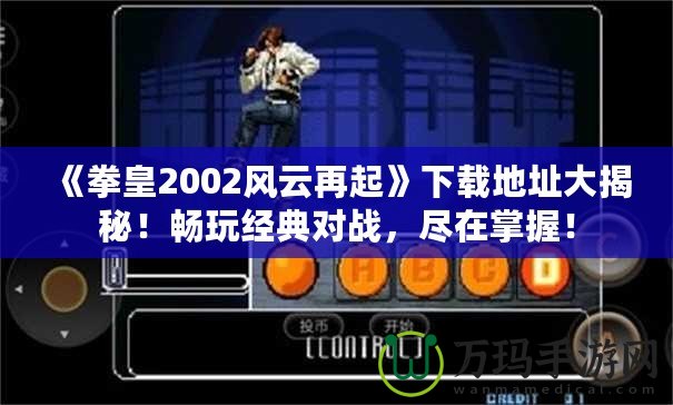 《拳皇2002風(fēng)云再起》下載地址大揭秘！暢玩經(jīng)典對戰(zhàn)，盡在掌握！
