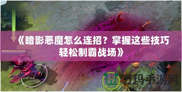 《暗影惡魔怎么連招？掌握這些技巧輕松制霸戰(zhàn)場》