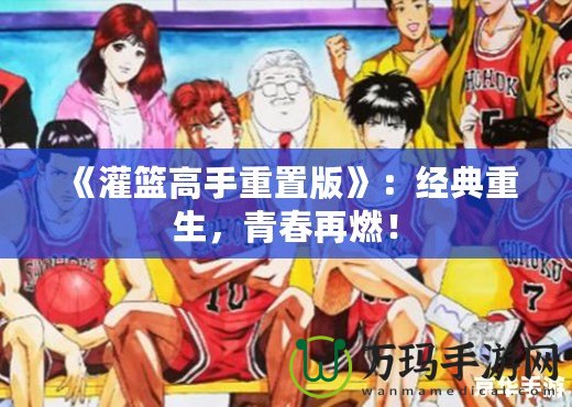 《灌籃高手重置版》：經(jīng)典重生，青春再燃！