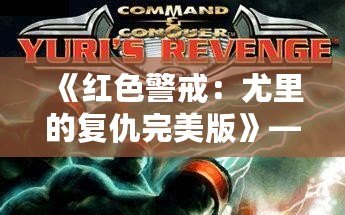 《紅色警戒：尤里的復(fù)仇完美版》——重返經(jīng)典，挑戰(zhàn)極限！