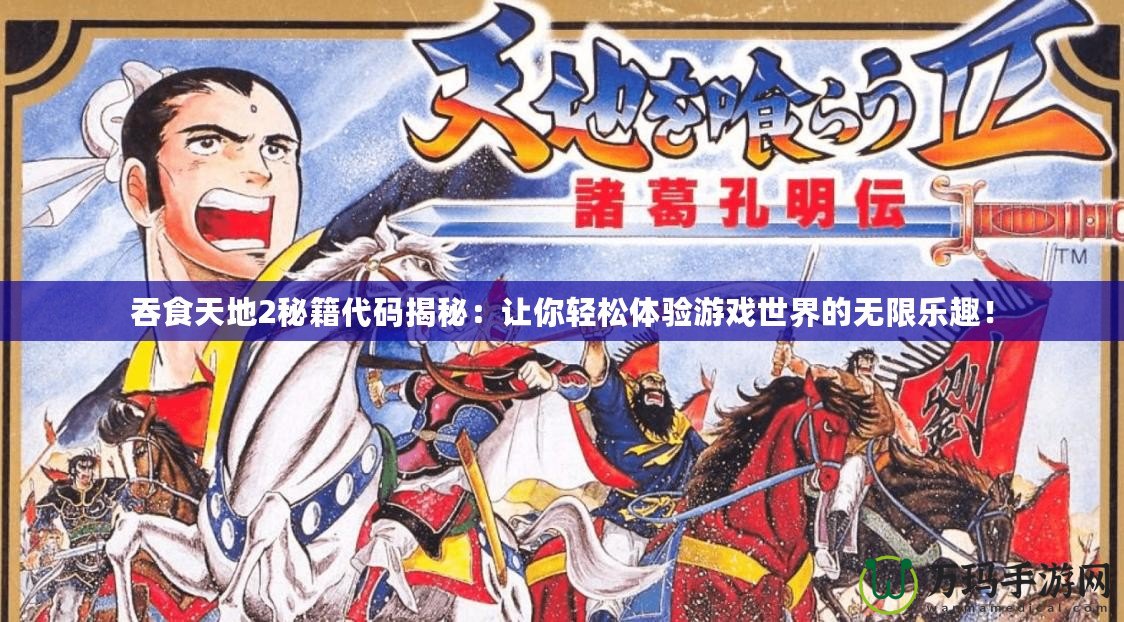 吞食天地2秘籍代碼揭秘：讓你輕松體驗(yàn)游戲世界的無限樂趣！