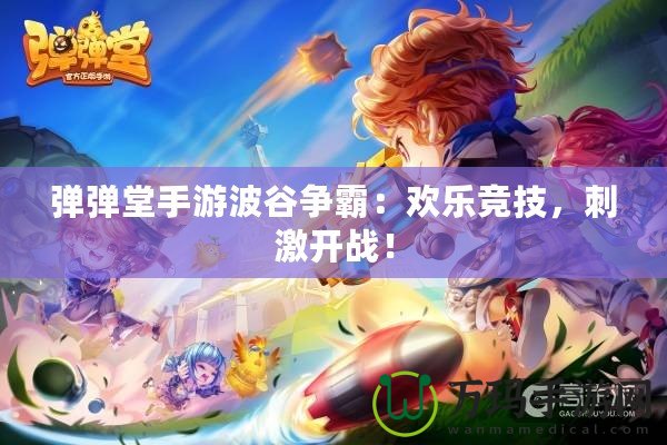 彈彈堂手游波谷爭(zhēng)霸：歡樂(lè)競(jìng)技，刺激開戰(zhàn)！