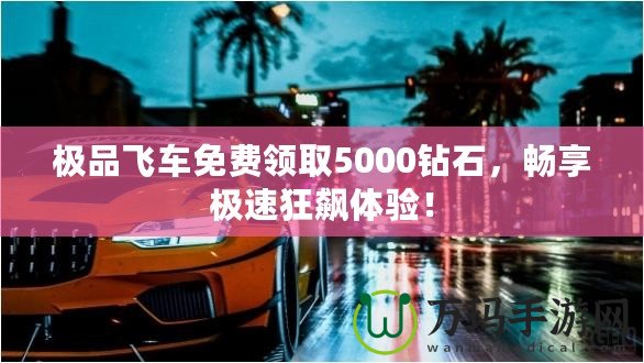 極品飛車(chē)免費(fèi)領(lǐng)取5000鉆石，暢享極速狂飆體驗(yàn)！