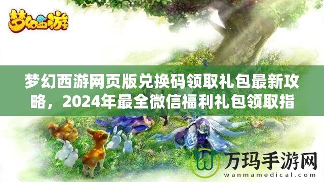 夢(mèng)幻西游網(wǎng)頁(yè)版兌換碼領(lǐng)取禮包最新攻略，2024年最全微信福利禮包領(lǐng)取指南