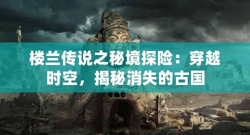 樓蘭傳說(shuō)之秘境探險(xiǎn)：穿越時(shí)空，揭秘消失的古國(guó)