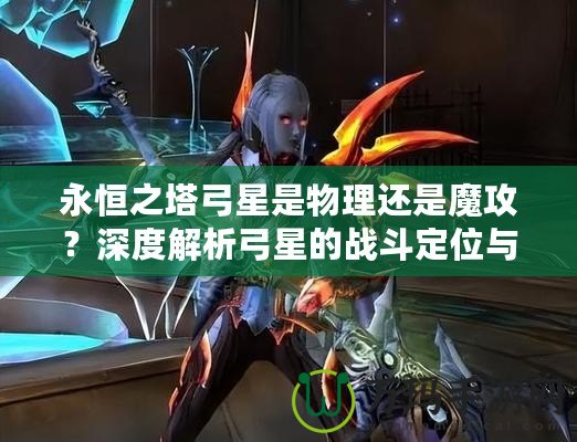 永恒之塔弓星是物理還是魔攻？深度解析弓星的戰(zhàn)斗定位與裝備選擇！