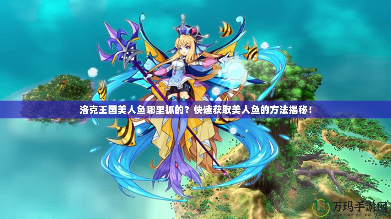 洛克王國美人魚哪里抓的？快速獲取美人魚的方法揭秘！