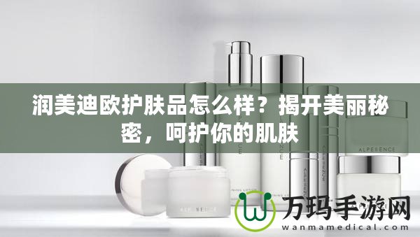 潤(rùn)美迪歐護(hù)膚品怎么樣？揭開美麗秘密，呵護(hù)你的肌膚