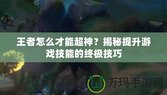 王者怎么才能超神？揭秘提升游戲技能的終極技巧