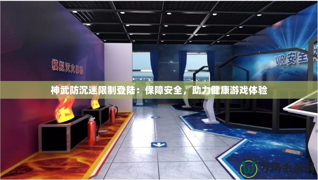 神武防沉迷限制登陸：保障安全，助力健康游戲體驗