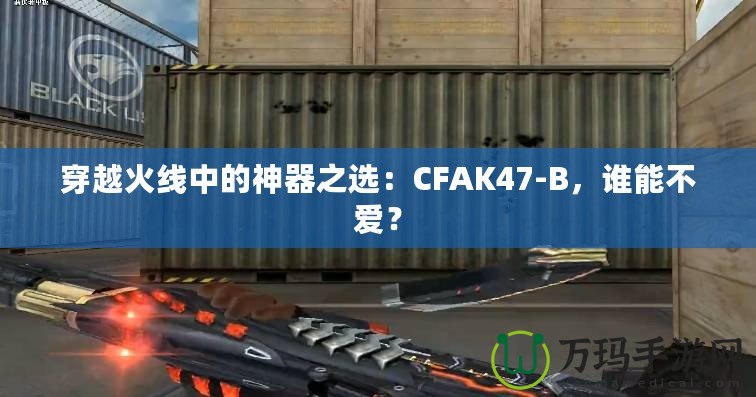 穿越火線中的神器之選：CFAK47-B，誰能不愛？