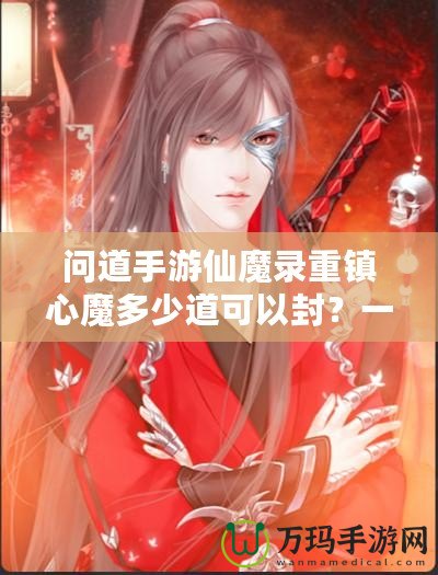 問道手游仙魔錄重鎮(zhèn)心魔多少道可以封？一探究竟！