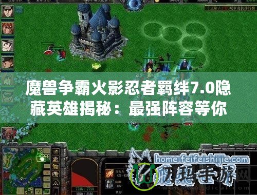 魔獸爭(zhēng)霸火影忍者羈絆7.0隱藏英雄揭秘：最強(qiáng)陣容等你來(lái)挑戰(zhàn)！