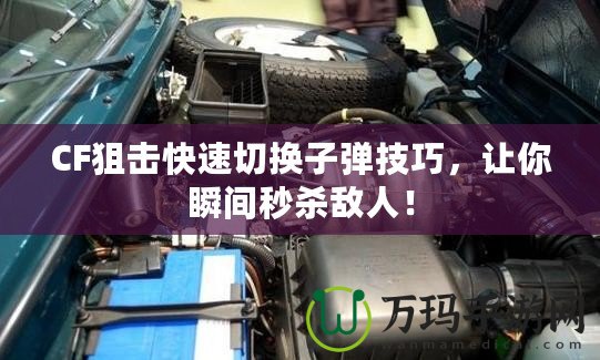 CF狙擊快速切換子彈技巧，讓你瞬間秒殺敵人！