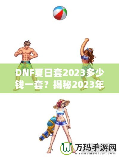 DNF夏日套2023多少錢(qián)一套？揭秘2023年DNF夏日套的價(jià)值與玩法！