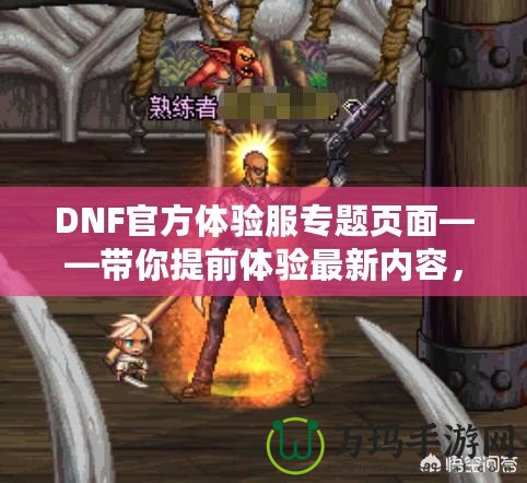 DNF官方體驗服專題頁面——帶你提前體驗最新內(nèi)容，助你走在游戲前沿！