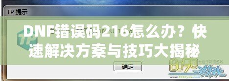 DNF錯誤碼216怎么辦？快速解決方案與技巧大揭秘！