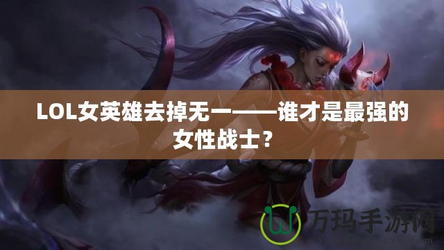 LOL女英雄去掉無一——誰才是最強的女性戰(zhàn)士？