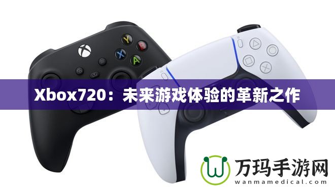 Xbox720：未來游戲體驗(yàn)的革新之作