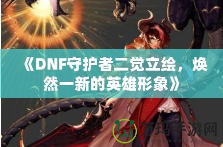 《DNF守護者二覺立繪，煥然一新的英雄形象》