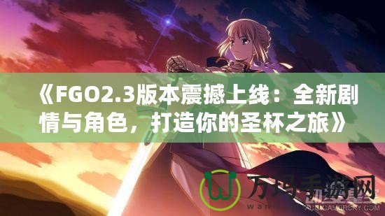 《FGO2.3版本震撼上線：全新劇情與角色，打造你的圣杯之旅》