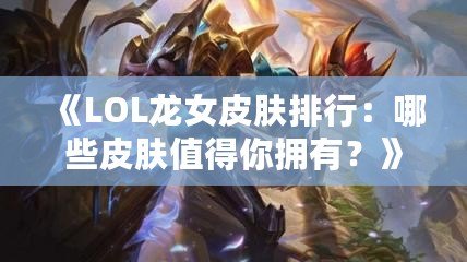 《LOL龍女皮膚排行：哪些皮膚值得你擁有？》