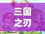 三國(guó)之刃攻略大全，全面提升你的戰(zhàn)斗技巧！
