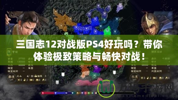 三國志12對戰(zhàn)版PS4好玩嗎？帶你體驗極致策略與暢快對戰(zhàn)！