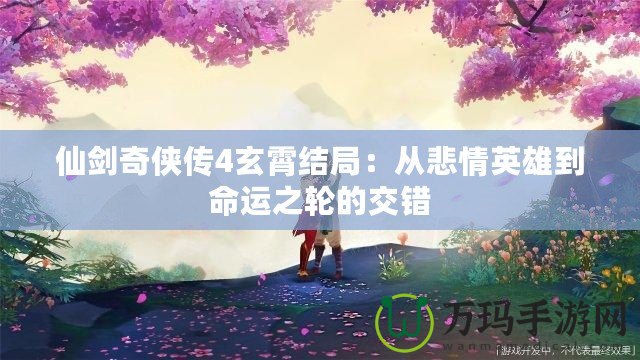 仙劍奇?zhèn)b傳4玄霄結(jié)局：從悲情英雄到命運(yùn)之輪的交錯(cuò)