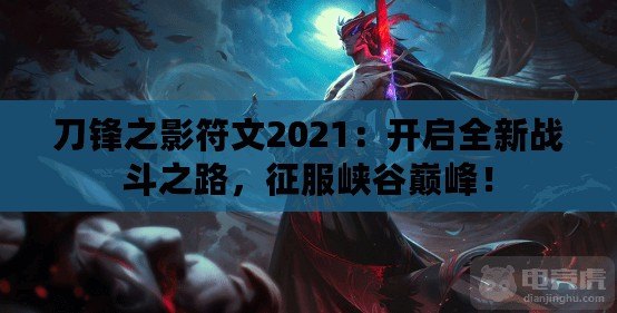 刀鋒之影符文2021：開啟全新戰(zhàn)斗之路，征服峽谷巔峰！