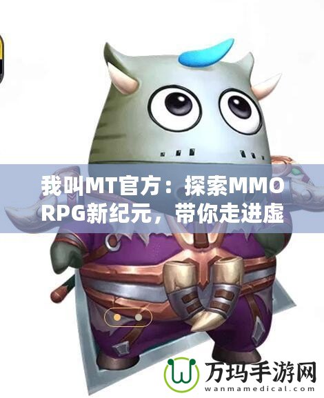 我叫MT官方：探索MMORPG新紀元，帶你走進虛擬與現(xiàn)實的奇妙融合