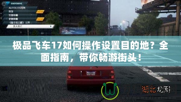 極品飛車17如何操作設置目的地？全面指南，帶你暢游街頭！