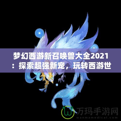 夢幻西游新召喚獸大全2021：探索超強(qiáng)新寵，玩轉(zhuǎn)西游世界